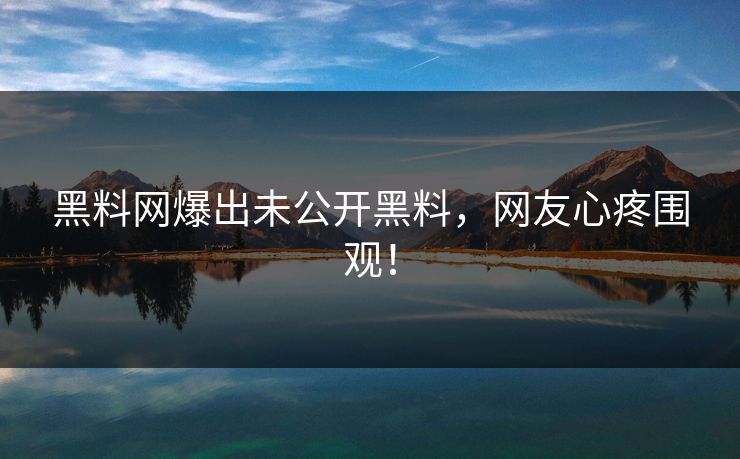 黑料网爆出未公开黑料，网友心疼围观！