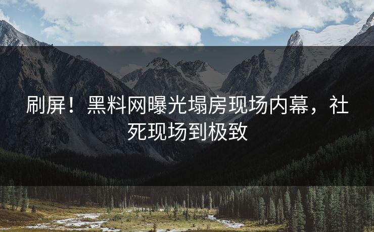 刷屏！黑料网曝光塌房现场内幕，社死现场到极致