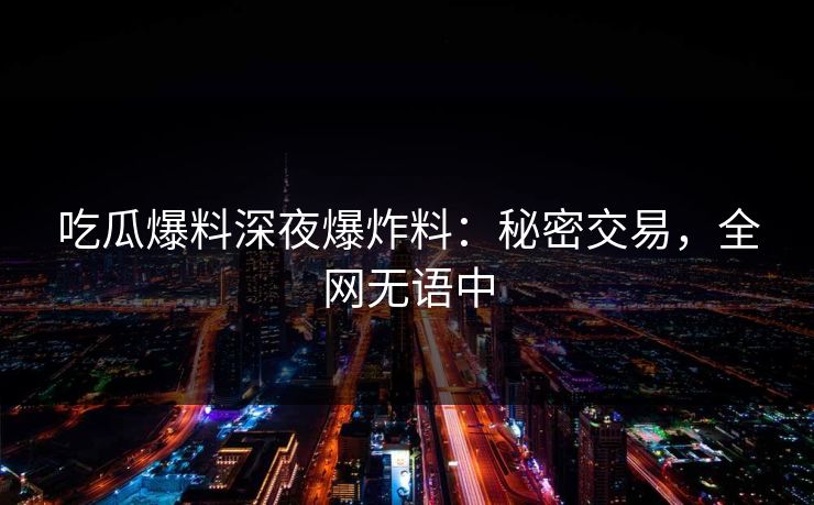 吃瓜爆料深夜爆炸料：秘密交易，全网无语中