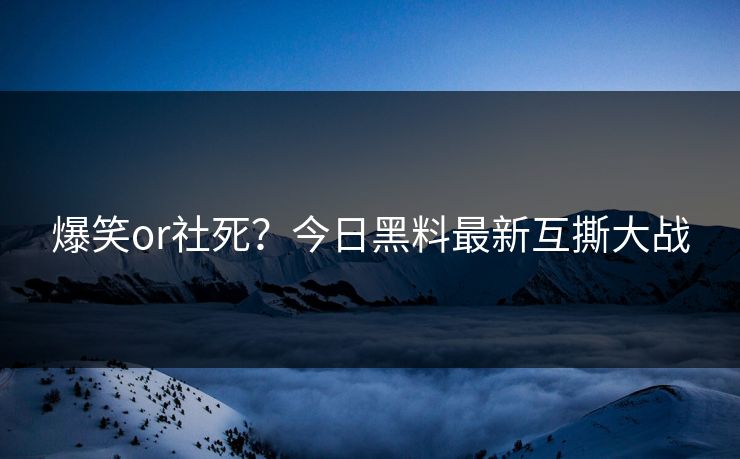爆笑or社死？今日黑料最新互撕大战