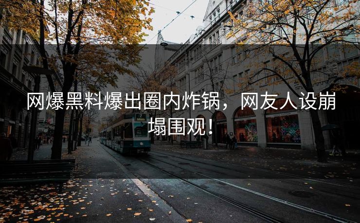 网爆黑料爆出圈内炸锅，网友人设崩塌围观！