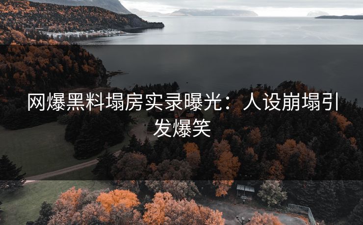 网爆黑料塌房实录曝光：人设崩塌引发爆笑