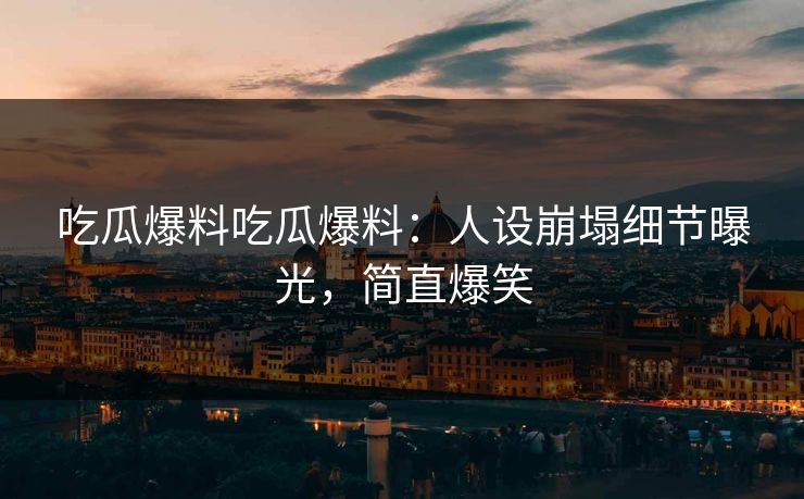 吃瓜爆料吃瓜爆料：人设崩塌细节曝光，简直爆笑
