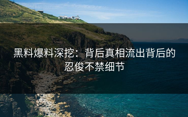 黑料爆料深挖：背后真相流出背后的忍俊不禁细节