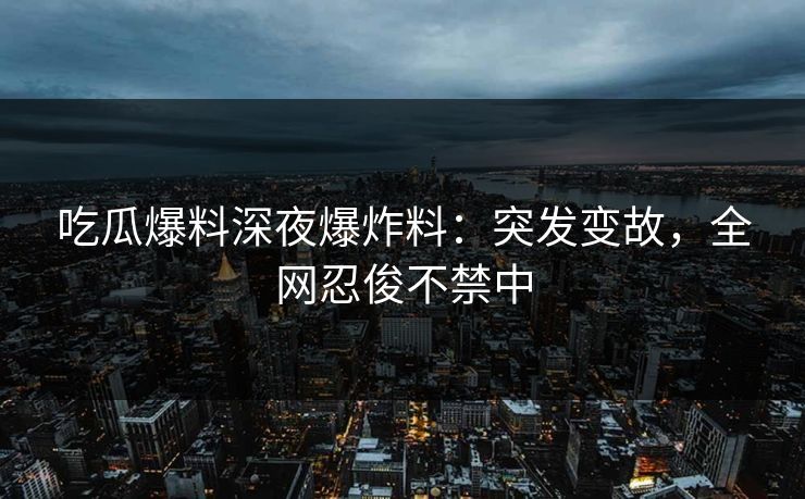 吃瓜爆料深夜爆炸料：突发变故，全网忍俊不禁中
