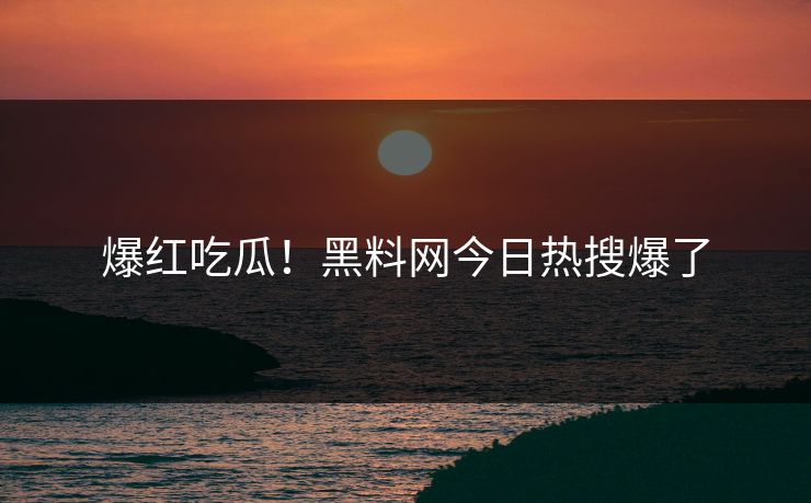 爆红吃瓜！黑料网今日热搜爆了