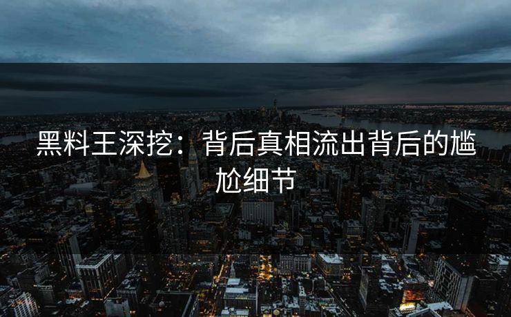 黑料王深挖：背后真相流出背后的尴尬细节