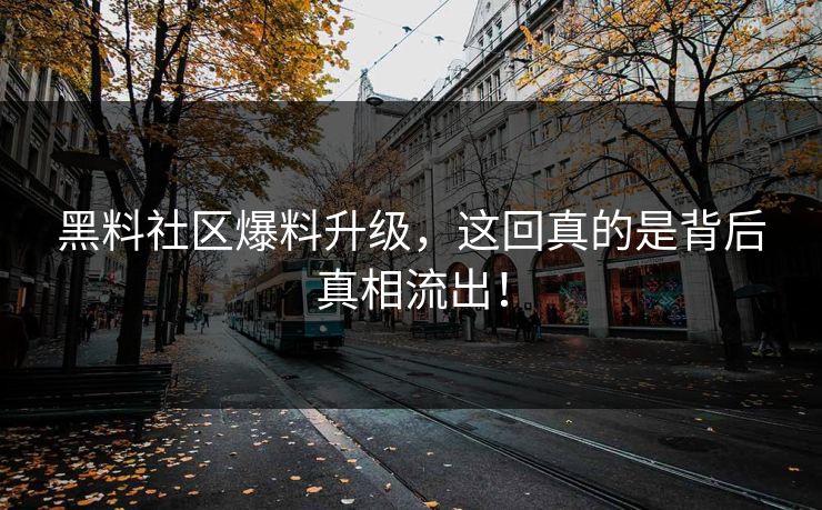 黑料社区爆料升级，这回真的是背后真相流出！