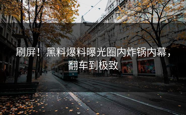 刷屏！黑料爆料曝光圈内炸锅内幕，翻车到极致