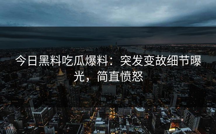 今日黑料吃瓜爆料：突发变故细节曝光，简直愤怒