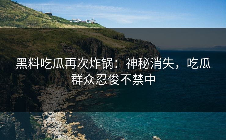 黑料吃瓜再次炸锅：神秘消失，吃瓜群众忍俊不禁中