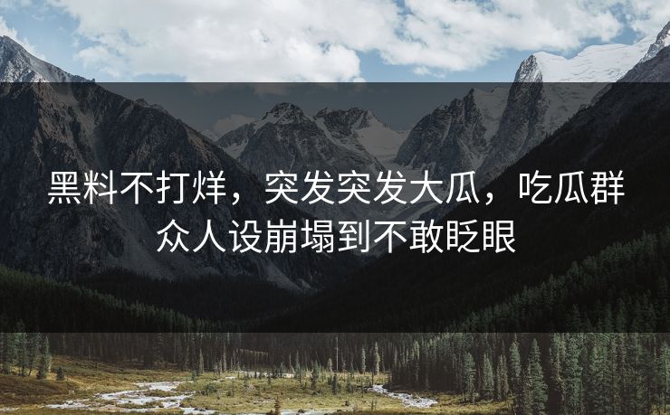 黑料不打烊，突发突发大瓜，吃瓜群众人设崩塌到不敢眨眼