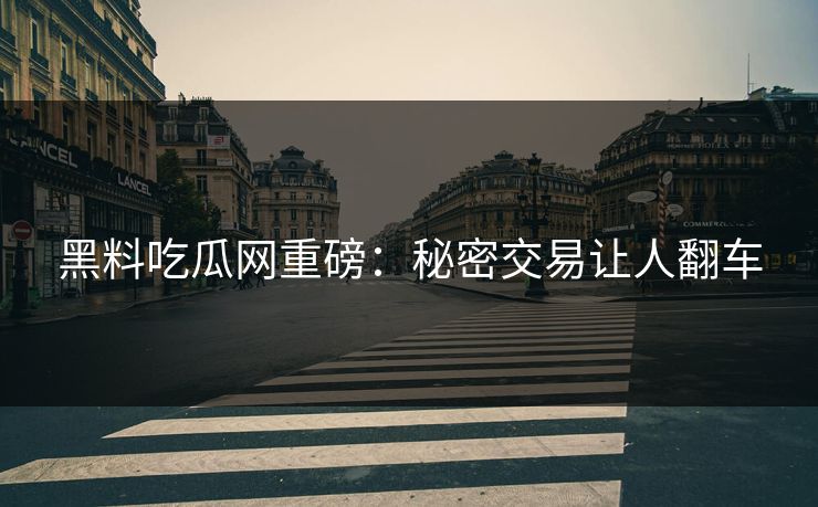 黑料吃瓜网重磅：秘密交易让人翻车