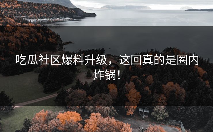 吃瓜社区爆料升级，这回真的是圈内炸锅！