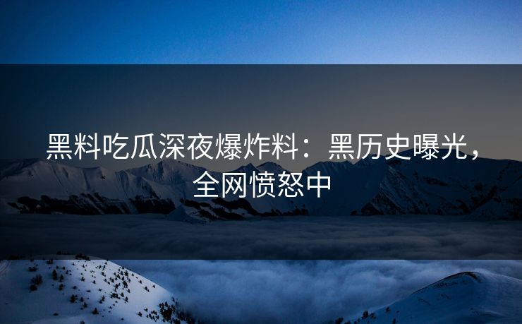 黑料吃瓜深夜爆炸料：黑历史曝光，全网愤怒中