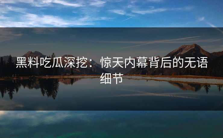 黑料吃瓜深挖：惊天内幕背后的无语细节