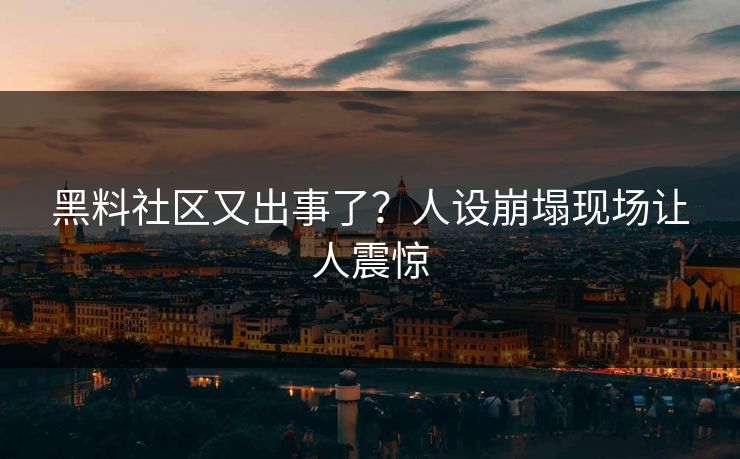黑料社区又出事了？人设崩塌现场让人震惊