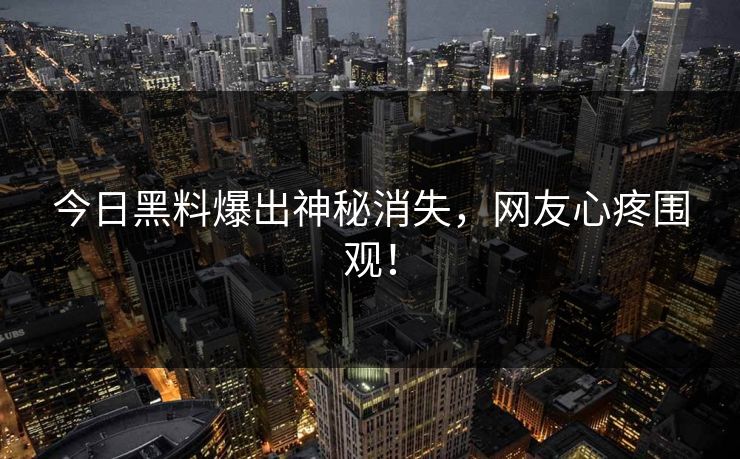 今日黑料爆出神秘消失，网友心疼围观！