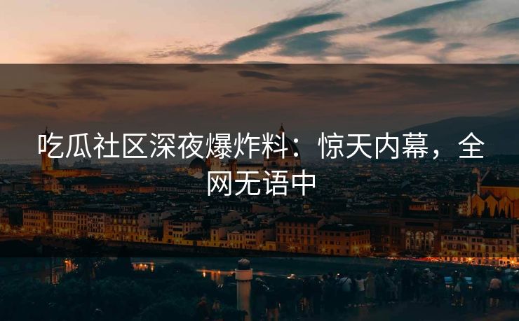 吃瓜社区深夜爆炸料：惊天内幕，全网无语中