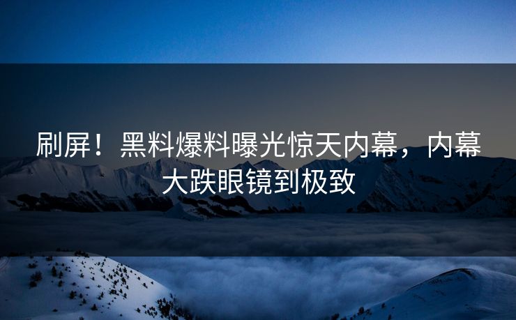 刷屏！黑料爆料曝光惊天内幕，内幕大跌眼镜到极致