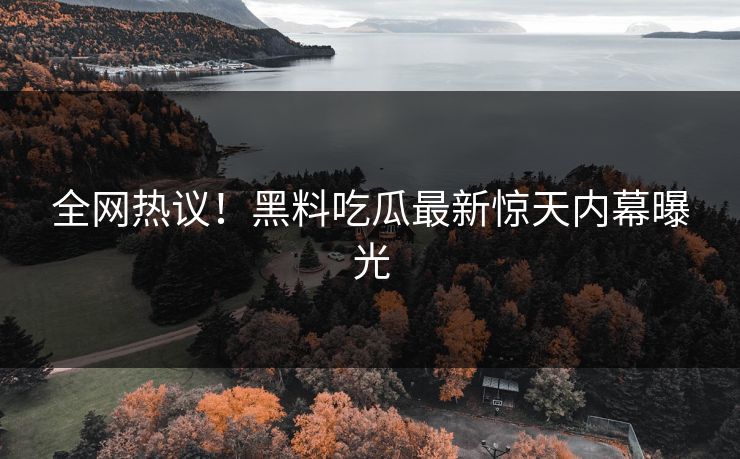 全网热议！黑料吃瓜最新惊天内幕曝光