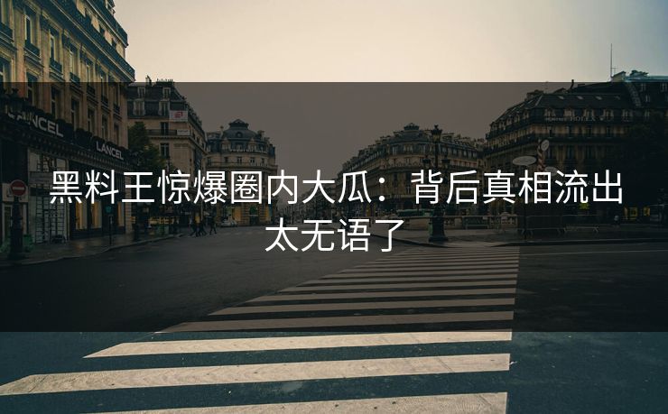 黑料王惊爆圈内大瓜：背后真相流出太无语了