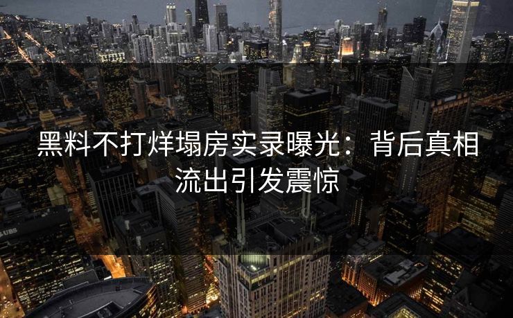 黑料不打烊塌房实录曝光：背后真相流出引发震惊