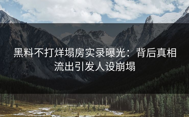 黑料不打烊塌房实录曝光：背后真相流出引发人设崩塌