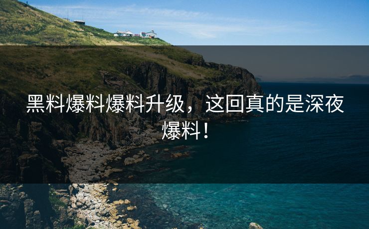 黑料爆料爆料升级，这回真的是深夜爆料！