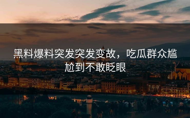 黑料爆料突发突发变故，吃瓜群众尴尬到不敢眨眼