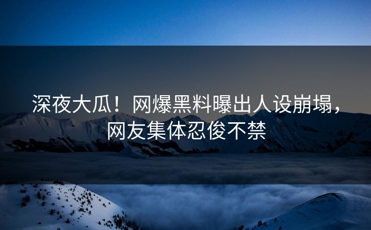 深夜大瓜！网爆黑料曝出人设崩塌，网友集体忍俊不禁