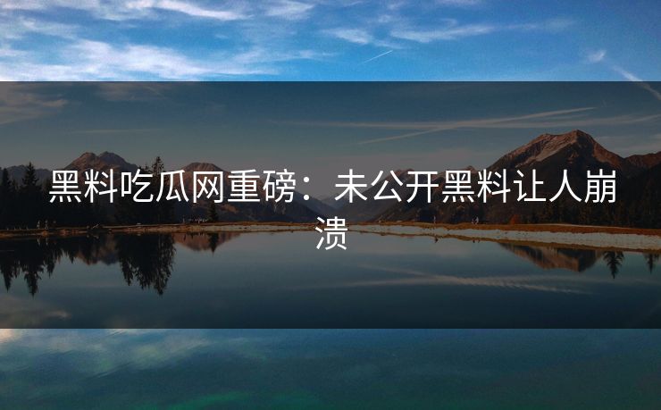 黑料吃瓜网重磅：未公开黑料让人崩溃