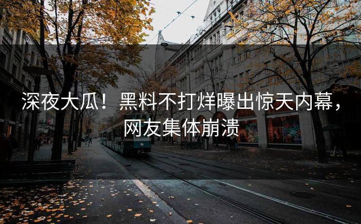 深夜大瓜！黑料不打烊曝出惊天内幕，网友集体崩溃