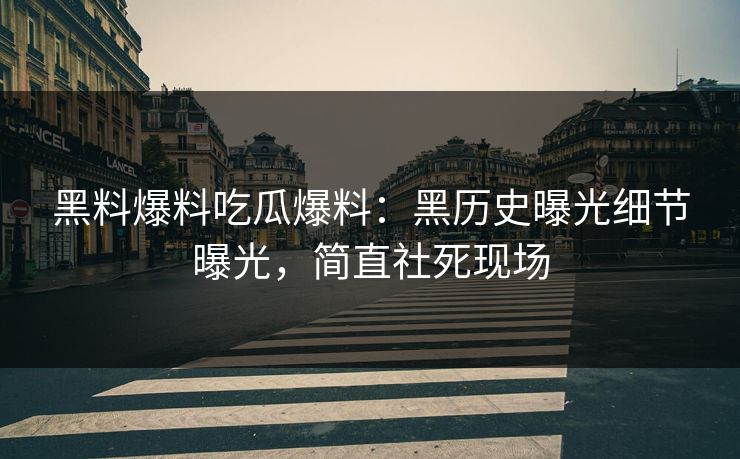 黑料爆料吃瓜爆料：黑历史曝光细节曝光，简直社死现场