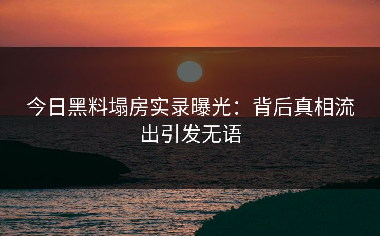 今日黑料塌房实录曝光：背后真相流出引发无语