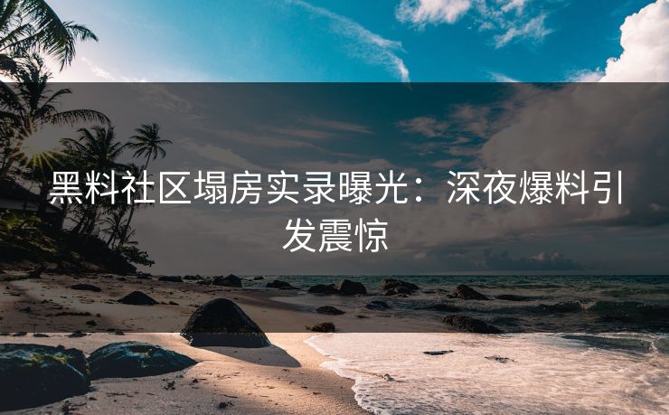 黑料社区塌房实录曝光：深夜爆料引发震惊