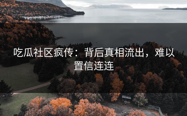 吃瓜社区疯传：背后真相流出，难以置信连连