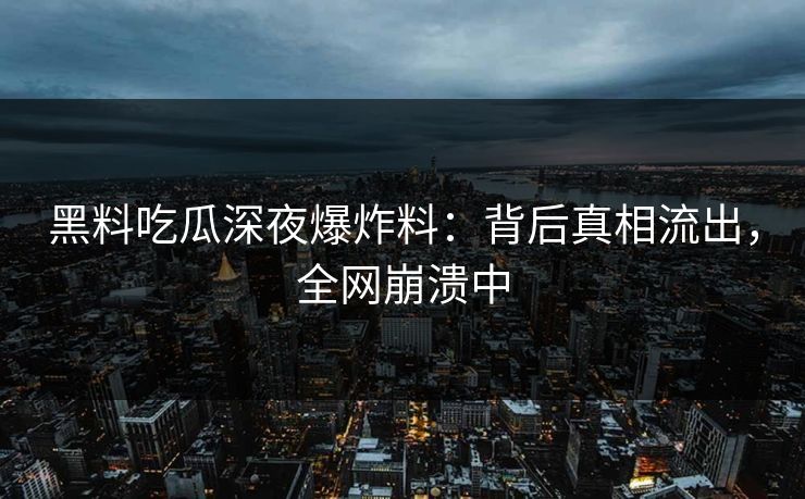 黑料吃瓜深夜爆炸料：背后真相流出，全网崩溃中