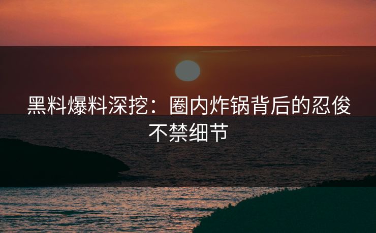 黑料爆料深挖：圈内炸锅背后的忍俊不禁细节