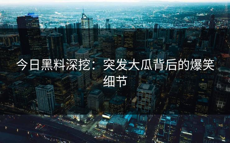 今日黑料深挖：突发大瓜背后的爆笑细节