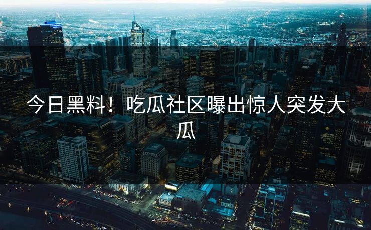 今日黑料！吃瓜社区曝出惊人突发大瓜