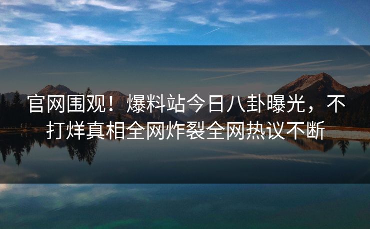 官网围观！爆料站今日八卦曝光，不打烊真相全网炸裂全网热议不断