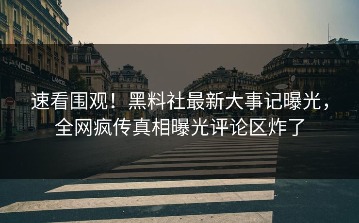 速看围观！黑料社最新大事记曝光，全网疯传真相曝光评论区炸了