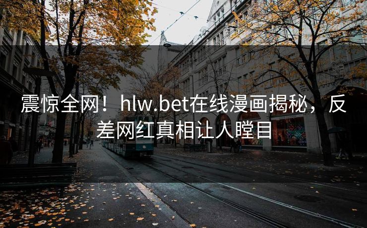 震惊全网！hlw.bet在线漫画揭秘，反差网红真相让人瞠目