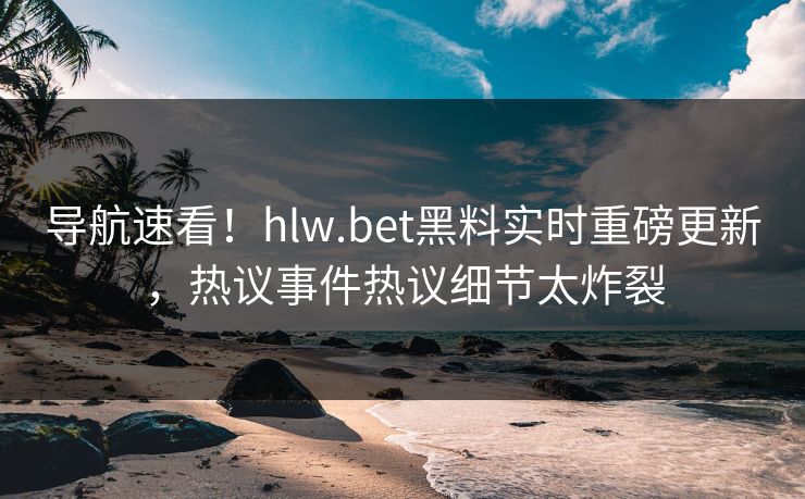 导航速看！hlw.bet黑料实时重磅更新，热议事件热议细节太炸裂