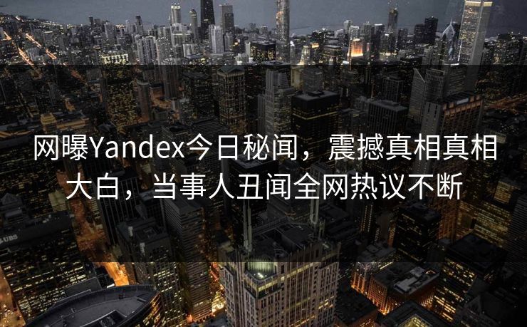 网曝Yandex今日秘闻，震撼真相真相大白，当事人丑闻全网热议不断