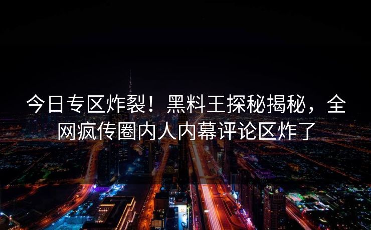 今日专区炸裂！黑料王探秘揭秘，全网疯传圈内人内幕评论区炸了