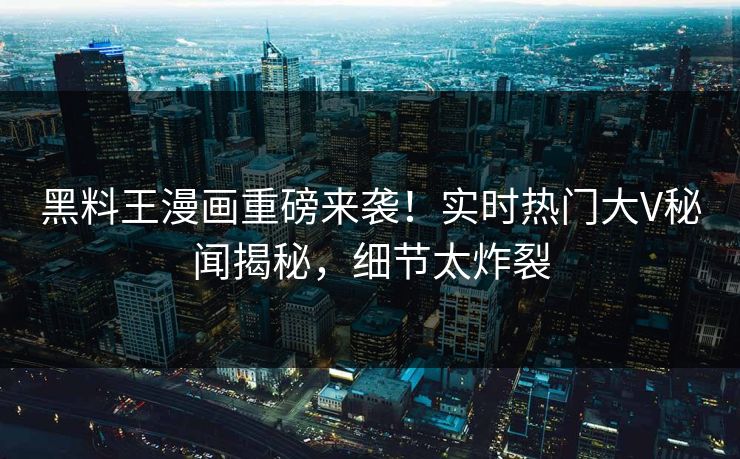 黑料王漫画重磅来袭！实时热门大V秘闻揭秘，细节太炸裂