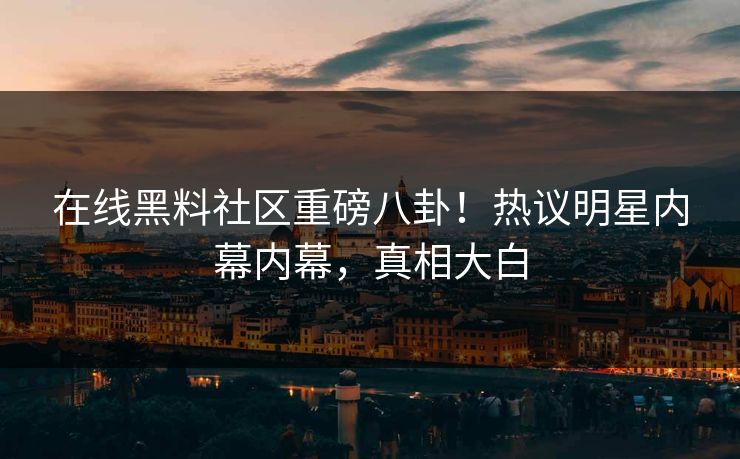 在线黑料社区重磅八卦！热议明星内幕内幕，真相大白