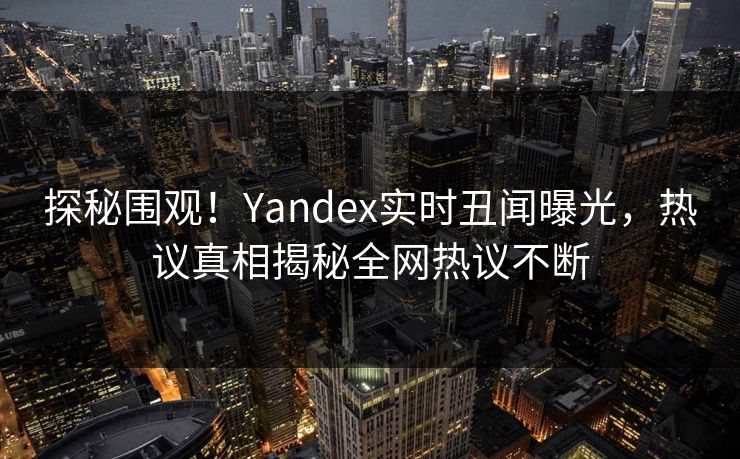 探秘围观！Yandex实时丑闻曝光，热议真相揭秘全网热议不断